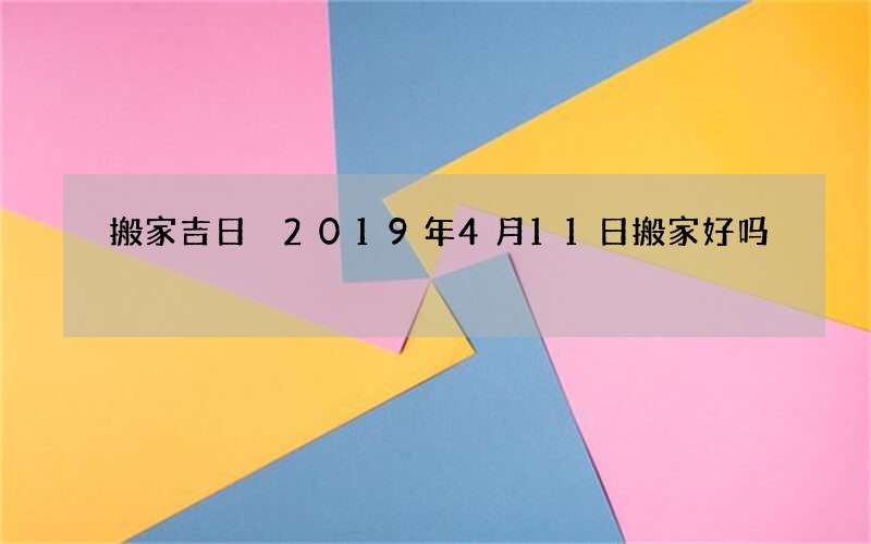 搬家吉日 2019年4月11日搬家好吗
